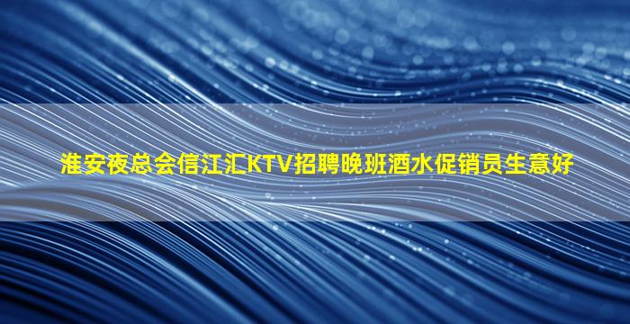淮安夜总会信江汇KTV招聘晚班酒水促销员生意好
